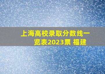 上海高校录取分数线一览表2023票 福建